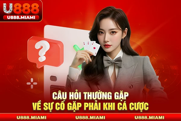 Câu hỏi thường gặp về sự cố gặp phải khi cá cược
